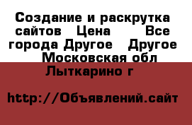 Создание и раскрутка сайтов › Цена ­ 1 - Все города Другое » Другое   . Московская обл.,Лыткарино г.